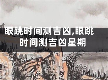 眼跳时间测吉凶,眼跳时间测吉凶星期