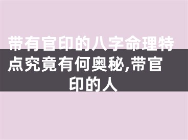带有官印的八字命理特点究竟有何奥秘,带官印的人