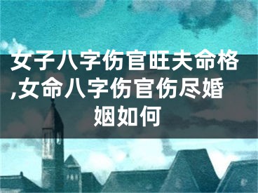 女子八字伤官旺夫命格,女命八字伤官伤尽婚姻如何