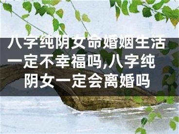 八字纯阴女命婚姻生活一定不幸福吗,八字纯阴女一定会离婚吗