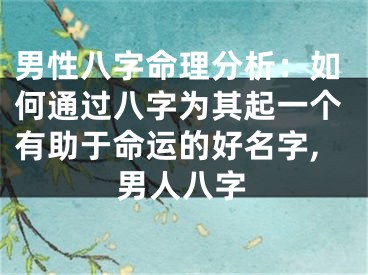 男性八字命理分析：如何通过八字为其起一个有助于命运的好名字,男人八字