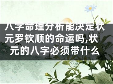 八字命理分析能决定状元罗钦顺的命运吗,状元的八字必须带什么