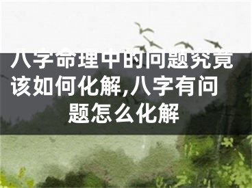 八字命理中的问题究竟该如何化解,八字有问题怎么化解