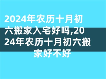 2024年农历十月初六搬家入宅好吗,2024年农历十月初六搬家好不好
