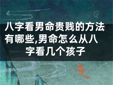 八字看男命贵贱的方法有哪些,男命怎么从八字看几个孩子