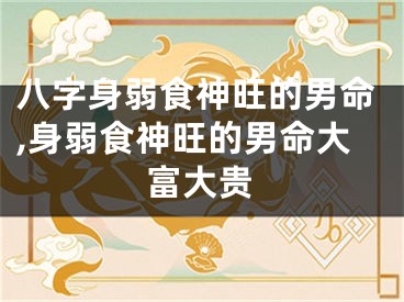 八字身弱食神旺的男命,身弱食神旺的男命大富大贵