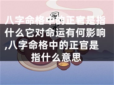 八字命格中的正官是指什么它对命运有何影响,八字命格中的正官是指什么意思