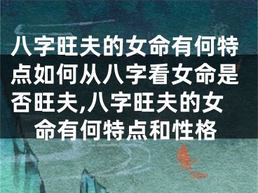 八字旺夫的女命有何特点如何从八字看女命是否旺夫,八字旺夫的女命有何特点和性格