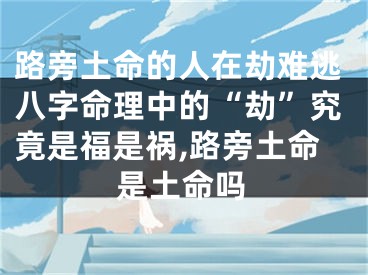 路旁土命的人在劫难逃八字命理中的“劫”究竟是福是祸,路旁土命是土命吗