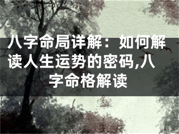 八字命局详解：如何解读人生运势的密码,八字命格解读