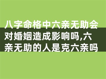 八字命格中六亲无助会对婚姻造成影响吗,六亲无助的人是克六亲吗