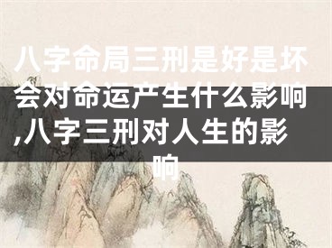八字命局三刑是好是坏会对命运产生什么影响,八字三刑对人生的影响