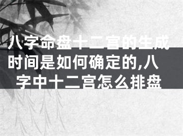 八字命盘十二宫的生成时间是如何确定的,八字中十二宫怎么排盘
