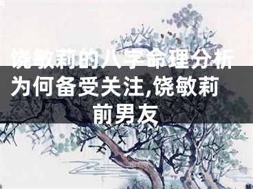 饶敏莉的八字命理分析为何备受关注,饶敏莉前男友