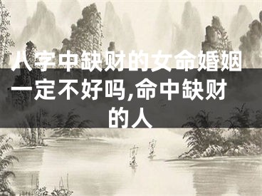 八字中缺财的女命婚姻一定不好吗,命中缺财的人