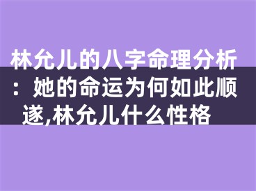 林允儿的八字命理分析：她的命运为何如此顺遂,林允儿什么性格