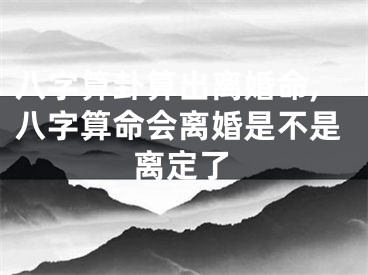 八字算卦算出离婚命,八字算命会离婚是不是离定了