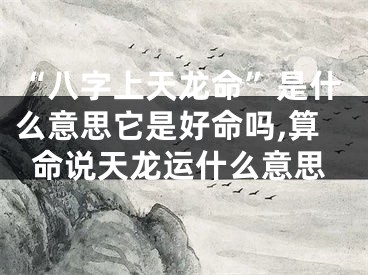 “八字上天龙命”是什么意思它是好命吗,算命说天龙运什么意思