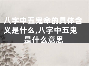 八字中五鬼命的具体含义是什么,八字中五鬼是什么意思