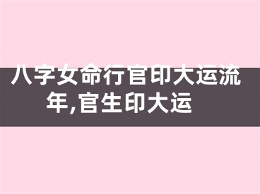 八字女命行官印大运流年,官生印大运