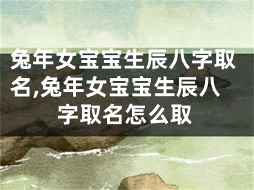 兔年女宝宝生辰八字取名,兔年女宝宝生辰八字取名怎么取