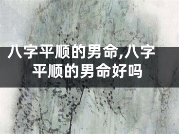 八字平顺的男命,八字平顺的男命好吗