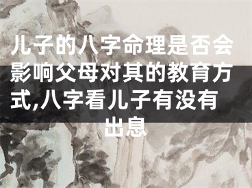 儿子的八字命理是否会影响父母对其的教育方式,八字看儿子有没有出息