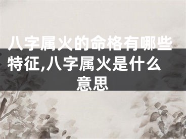 八字属火的命格有哪些特征,八字属火是什么意思