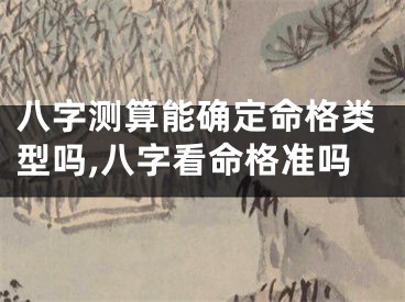 八字测算能确定命格类型吗,八字看命格准吗