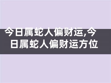 今日属蛇人偏财运,今日属蛇人偏财运方位