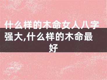 什么样的木命女人八字强大,什么样的木命最好