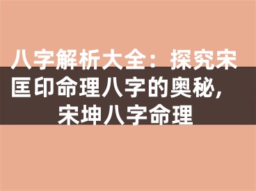 八字解析大全：探究宋匡印命理八字的奥秘,宋坤八字命理
