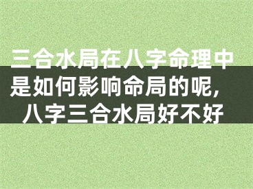 三合水局在八字命理中是如何影响命局的呢,八字三合水局好不好