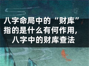 八字命局中的“财库”指的是什么有何作用,八字中的财库查法