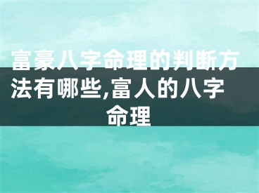 富豪八字命理的判断方法有哪些,富人的八字命理