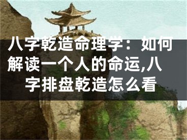 八字乾造命理学：如何解读一个人的命运,八字排盘乾造怎么看