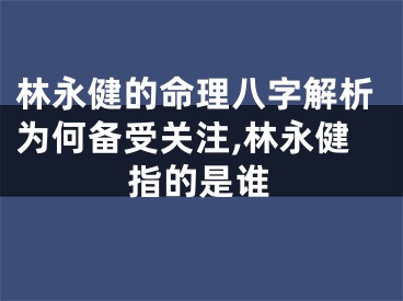 林永健的命理八字解析为何备受关注,林永健指的是谁