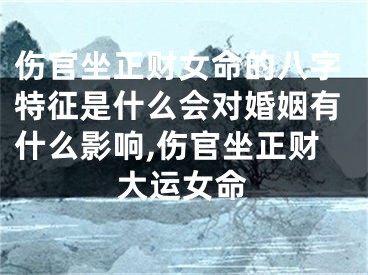伤官坐正财女命的八字特征是什么会对婚姻有什么影响,伤官坐正财大运女命