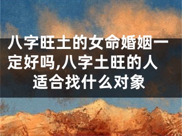 八字旺土的女命婚姻一定好吗,八字土旺的人适合找什么对象