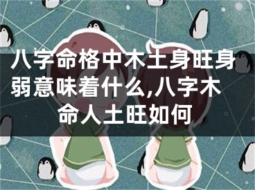 八字命格中木土身旺身弱意味着什么,八字木命人土旺如何