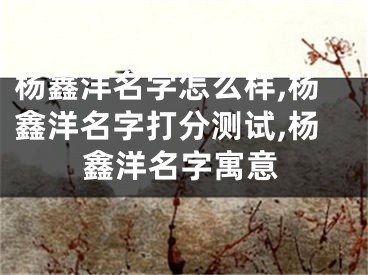 杨鑫洋名字怎么样,杨鑫洋名字打分测试,杨鑫洋名字寓意