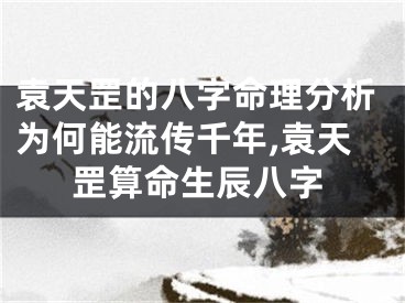 袁天罡的八字命理分析为何能流传千年,袁天罡算命生辰八字