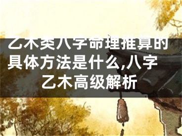 乙木类八字命理推算的具体方法是什么,八字乙木高级解析