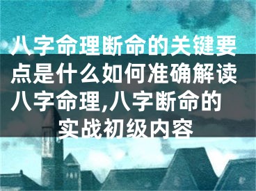 八字命理断命的关键要点是什么如何准确解读八字命理,八字断命的实战初级内容