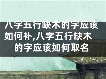 八字五行缺木的字应该如何补,八字五行缺木的字应该如何取名