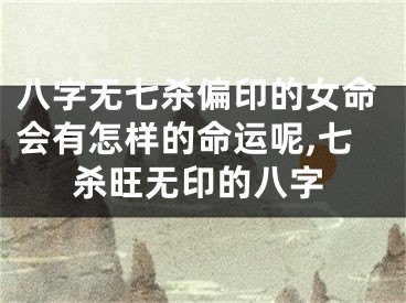 八字无七杀偏印的女命会有怎样的命运呢,七杀旺无印的八字