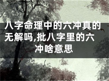 八字命理中的六冲真的无解吗,批八字里的六冲啥意思