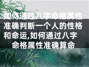 如何通过八字命格属性准确判断一个人的性格和命运,如何通过八字命格属性准确算命