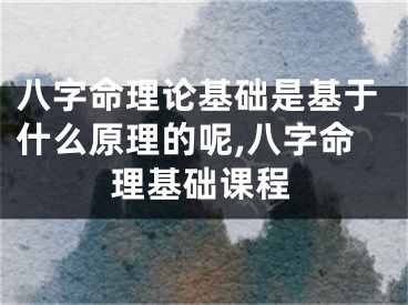 八字命理论基础是基于什么原理的呢,八字命理基础课程