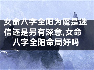 女命八字全阳为魔是迷信还是另有深意,女命八字全阳命局好吗